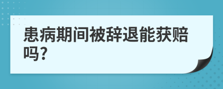 患病期间被辞退能获赔吗?