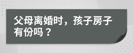 父母离婚时，孩子房子有份吗？