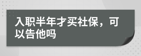 入职半年才买社保，可以告他吗