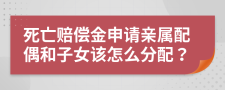 死亡赔偿金申请亲属配偶和子女该怎么分配？