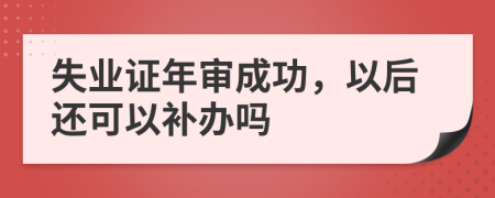 失业证年审成功，以后还可以补办吗
