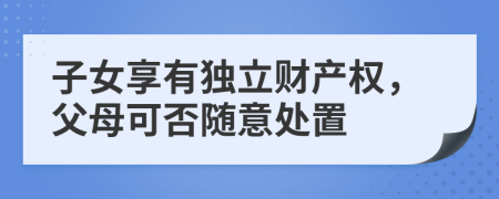 子女享有独立财产权，父母可否随意处置