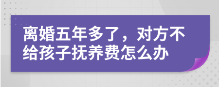 离婚五年多了，对方不给孩子抚养费怎么办