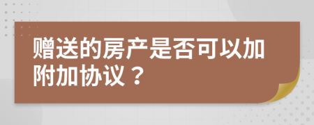 赠送的房产是否可以加附加协议？