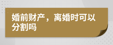 婚前财产，离婚时可以分割吗