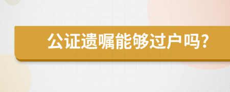 公证遗嘱能够过户吗?