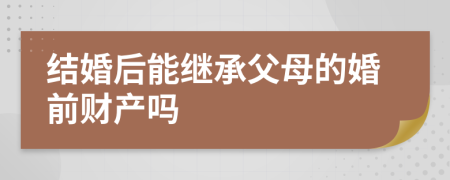 结婚后能继承父母的婚前财产吗