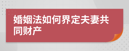 婚姻法如何界定夫妻共同财产