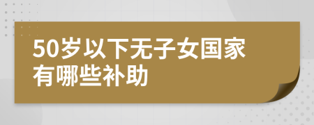 50岁以下无子女国家有哪些补助