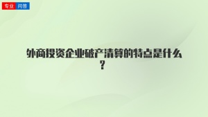 外商投资企业破产清算的特点是什么？