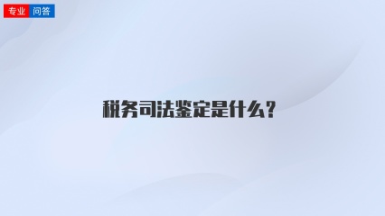 税务司法鉴定是什么？