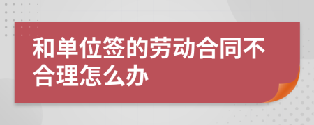 和单位签的劳动合同不合理怎么办