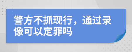 警方不抓现行，通过录像可以定罪吗