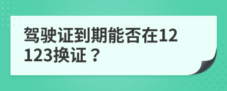 驾驶证到期能否在12123换证？