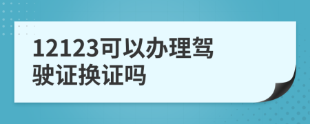 12123可以办理驾驶证换证吗