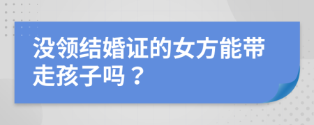 没领结婚证的女方能带走孩子吗？