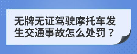 无牌无证驾驶摩托车发生交通事故怎么处罚？