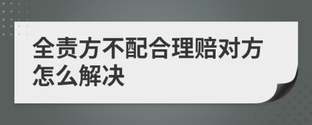 全责方不配合理赔对方怎么解决