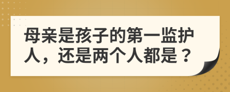 母亲是孩子的第一监护人，还是两个人都是？