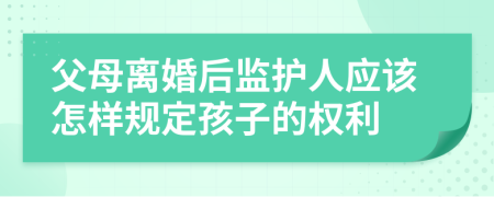 父母离婚后监护人应该怎样规定孩子的权利