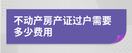 不动产房产证过户需要多少费用