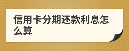 信用卡分期还款利息怎么算