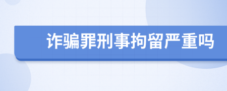 诈骗罪刑事拘留严重吗