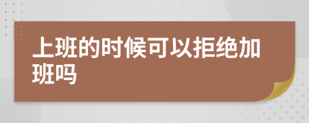 上班的时候可以拒绝加班吗