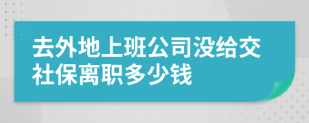 去外地上班公司没给交社保离职多少钱