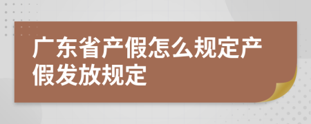 广东省产假怎么规定产假发放规定