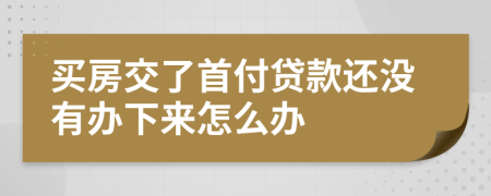 买房交了首付贷款还没有办下来怎么办