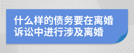 什么样的债务要在离婚诉讼中进行涉及离婚