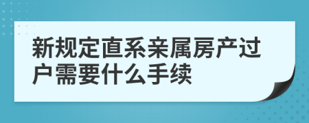 新规定直系亲属房产过户需要什么手续