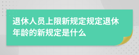 退休人员上限新规定规定退休年龄的新规定是什么