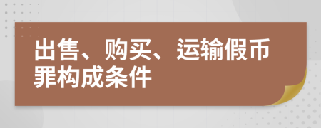 出售、购买、运输假币罪构成条件