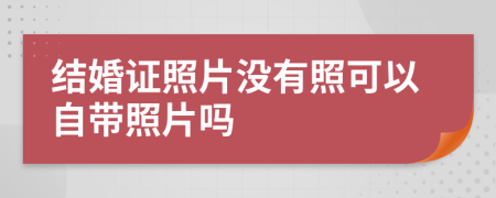 结婚证照片没有照可以自带照片吗