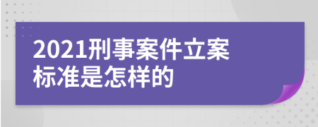 2021刑事案件立案标准是怎样的