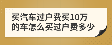 买汽车过户费买10万的车怎么买过户费多少