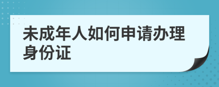 未成年人如何申请办理身份证