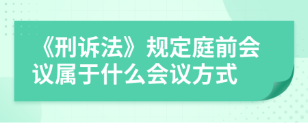 《刑诉法》规定庭前会议属于什么会议方式