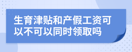 生育津贴和产假工资可以不可以同时领取吗