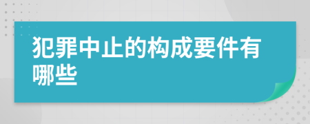 犯罪中止的构成要件有哪些