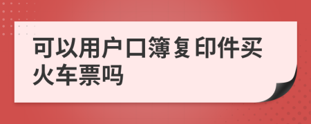 可以用户口簿复印件买火车票吗