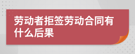 劳动者拒签劳动合同有什么后果