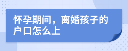 怀孕期间，离婚孩子的户口怎么上