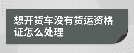 想开货车没有货运资格证怎么处理