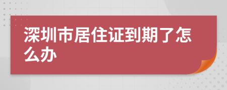 深圳市居住证到期了怎么办