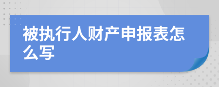 被执行人财产申报表怎么写