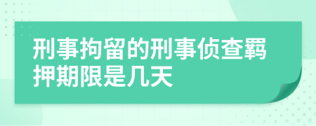 刑事拘留的刑事侦查羁押期限是几天