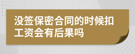 没签保密合同的时候扣工资会有后果吗